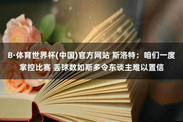B·体育世界杯(中国)官方网站 斯洛特：咱们一度掌控比赛 丢球数如斯多令东谈主难以置信