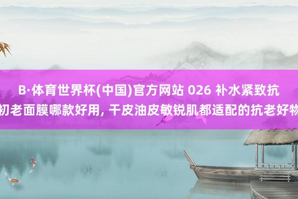 B·体育世界杯(中国)官方网站 026 补水紧致抗初老面膜哪款好用， 干皮油皮敏锐肌都适配的抗老好物