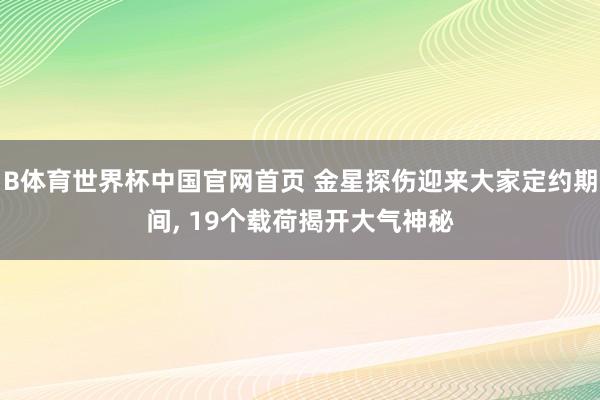 B体育世界杯中国官网首页 金星探伤迎来大家定约期间， 19个载荷揭开大气神秘
