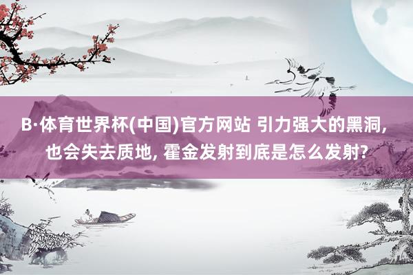 B·体育世界杯(中国)官方网站 引力强大的黑洞， 也会失去质地， 霍金发射到底是怎么发射?