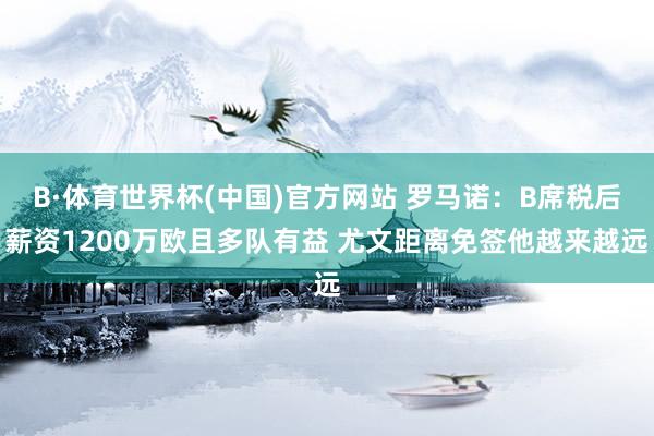 B·体育世界杯(中国)官方网站 罗马诺：B席税后薪资1200万欧且多队有益 尤文距离免签他越来越远