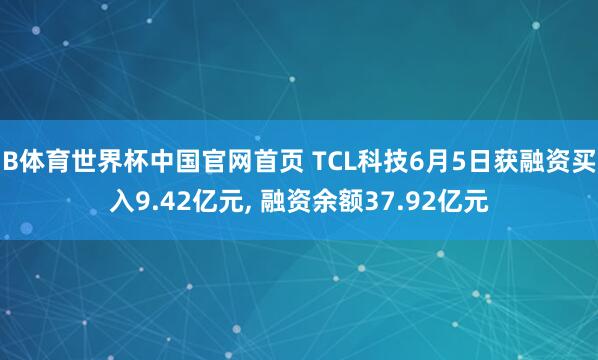 B体育世界杯中国官网首页 TCL科技6月5日获融资买入9.42亿元, 融资余额37.92亿元