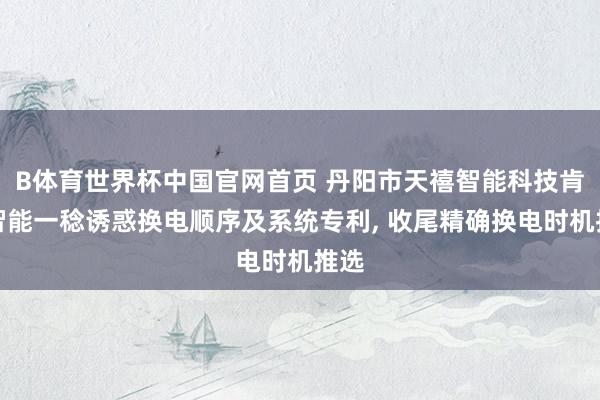 B体育世界杯中国官网首页 丹阳市天禧智能科技肯求智能一稔诱惑换电顺序及系统专利， 收尾精确换电时机推选