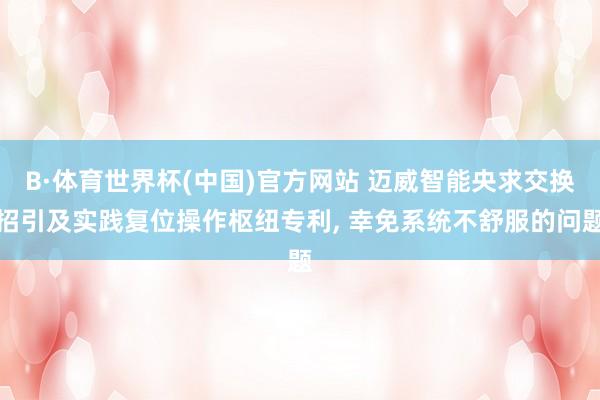 B·体育世界杯(中国)官方网站 迈威智能央求交换招引及实践复位操作枢纽专利， 幸免系统不舒服的问题