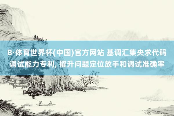 B·体育世界杯(中国)官方网站 基调汇集央求代码调试能力专利， 擢升问题定位放手和调试准确率