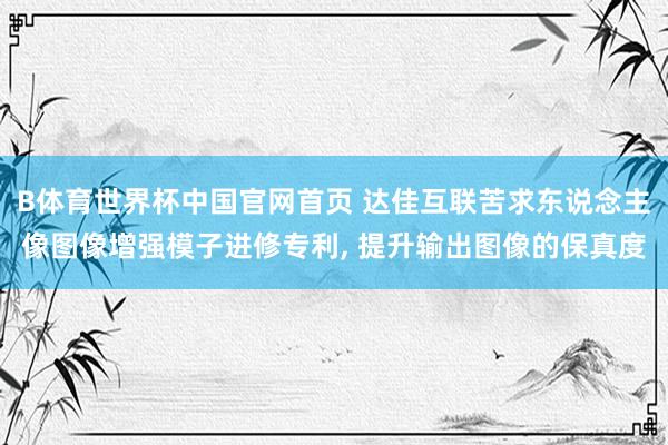 B体育世界杯中国官网首页 达佳互联苦求东说念主像图像增强模子进修专利， 提升输出图像的保真度