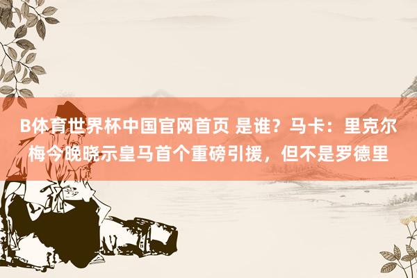 B体育世界杯中国官网首页 是谁?马卡:里克尔梅今晚晓示皇马首个重磅引援,但不是罗德里