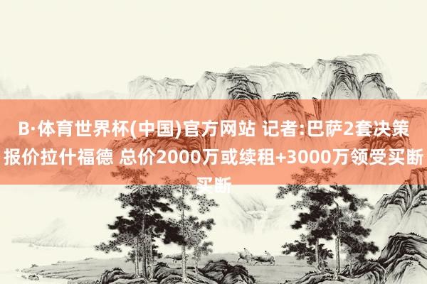 B·体育世界杯(中国)官方网站 记者:巴萨2套决策报价拉什福德 总价2000万或续租+3000万领受买断