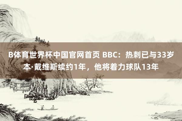 B体育世界杯中国官网首页 BBC：热刺已与33岁本·戴维斯续约1年，他将着力球队13年
