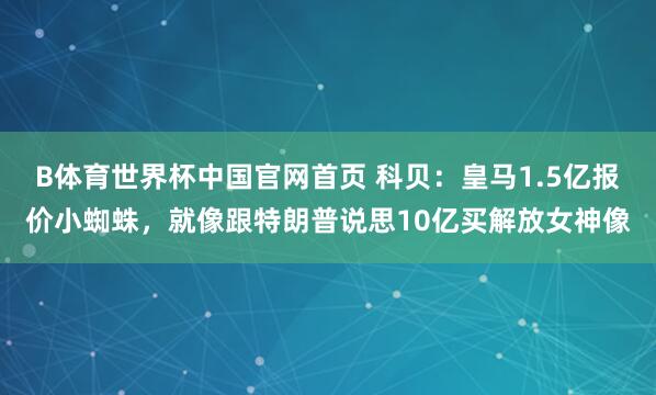 B体育世界杯中国官网首页 科贝：皇马1.5亿报价小蜘蛛，就像跟特朗普说思10亿买解放女神像