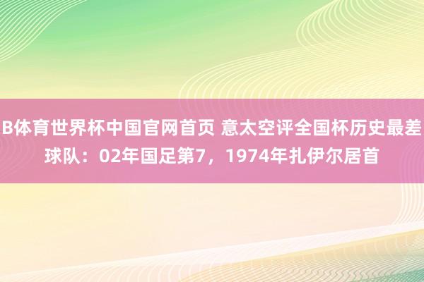 B体育世界杯中国官网首页 意太空评全国杯历史最差球队:02年国足第7,1974年扎伊尔居首