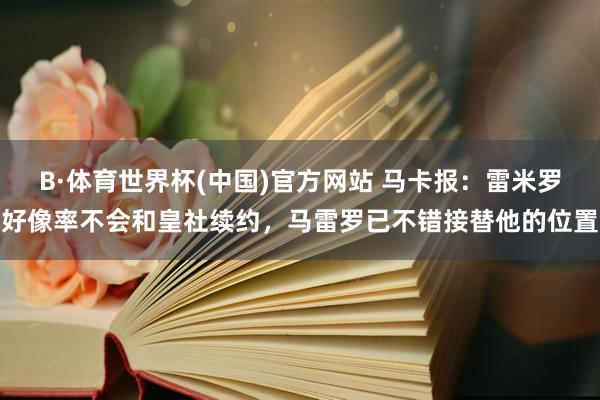 B·体育世界杯(中国)官方网站 马卡报：雷米罗好像率不会和皇社续约，马雷罗已不错接替他的位置