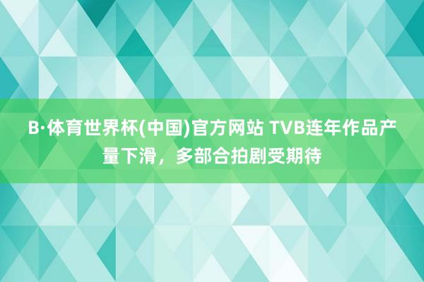 B·体育世界杯(中国)官方网站 TVB连年作品产量下滑，多部合拍剧受期待