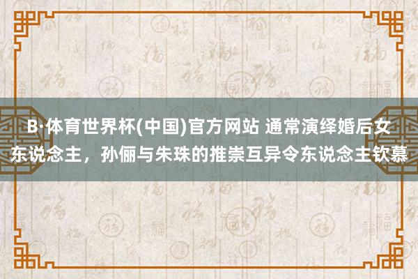 B·体育世界杯(中国)官方网站 通常演绎婚后女东说念主，孙俪与朱珠的推崇互异令东说念主钦慕