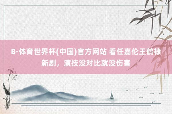 B·体育世界杯(中国)官方网站 看任嘉伦王鹤棣新剧，演技没对比就没伤害
