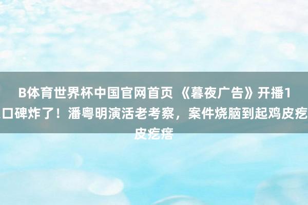 B体育世界杯中国官网首页 《暮夜广告》开播1天口碑炸了！潘粤明演活老考察，案件烧脑到起鸡皮疙瘩