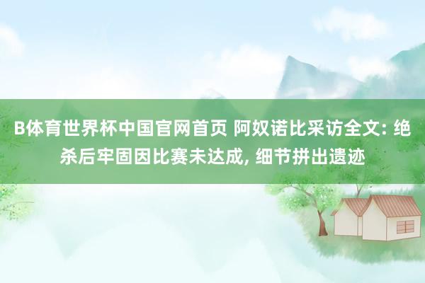 B体育世界杯中国官网首页 阿奴诺比采访全文: 绝杀后牢固因比赛未达成， 细节拼出遗迹