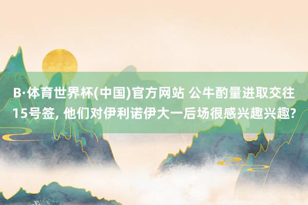 B·体育世界杯(中国)官方网站 公牛酌量进取交往15号签， 他们对伊利诺伊大一后场很感兴趣兴趣?