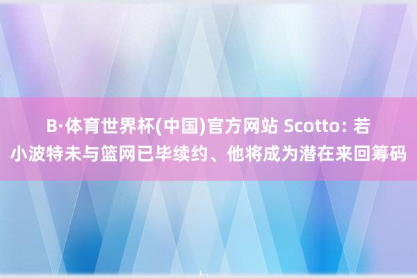 B·体育世界杯(中国)官方网站 Scotto: 若小波特未与篮网已毕续约、他将成为潜在来回筹码