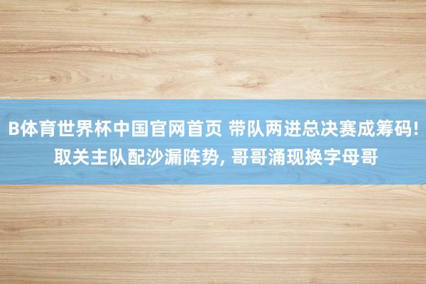 B体育世界杯中国官网首页 带队两进总决赛成筹码! 取关主队配沙漏阵势， 哥哥涌现换字母哥