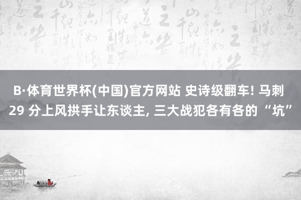 B·体育世界杯(中国)官方网站 史诗级翻车! 马刺 29 分上风拱手让东谈主, 三大战犯各有各的 “坑”