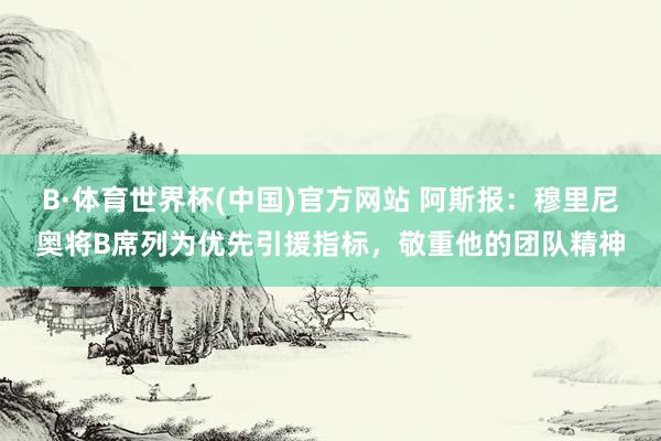 B·体育世界杯(中国)官方网站 阿斯报：穆里尼奥将B席列为优先引援指标，敬重他的团队精神