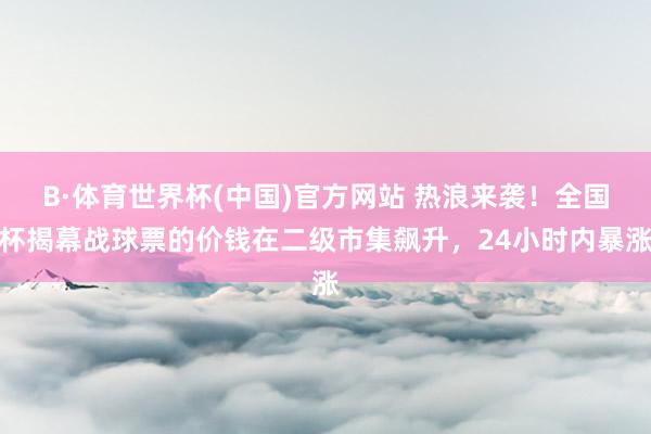 B·体育世界杯(中国)官方网站 热浪来袭！全国杯揭幕战球票的价钱在二级市集飙升，24小时内暴涨
