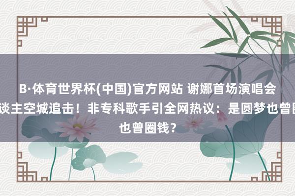 B·体育世界杯(中国)官方网站 谢娜首场演唱会万东谈主空城追击！非专科歌手引全网热议：是圆梦也曾圈钱？