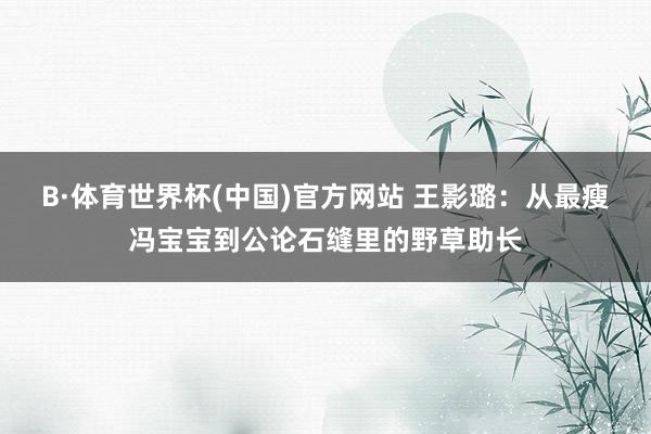 B·体育世界杯(中国)官方网站 王影璐：从最瘦冯宝宝到公论石缝里的野草助长