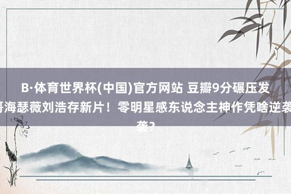 B·体育世界杯(中国)官方网站 豆瓣9分碾压发哥海瑟薇刘浩存新片！零明星感东说念主神作凭啥逆袭？