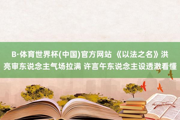 B·体育世界杯(中国)官方网站 《以法之名》洪亮审东说念主气场拉满 许言午东说念主设透澈看懂