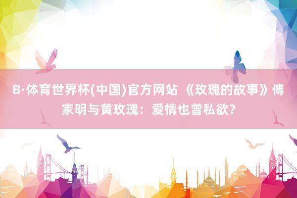 B·体育世界杯(中国)官方网站 《玫瑰的故事》傅家明与黄玫瑰：爱情也曾私欲？