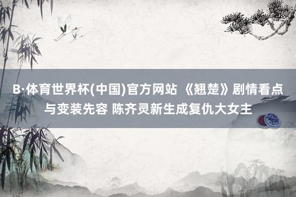 B·体育世界杯(中国)官方网站 《翘楚》剧情看点与变装先容 陈齐灵新生成复仇大女主