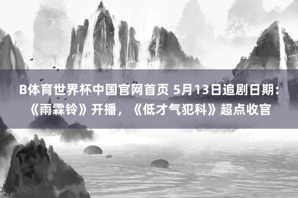 B体育世界杯中国官网首页 5月13日追剧日期:《雨霖铃》开播,《低才气犯科》超点收官