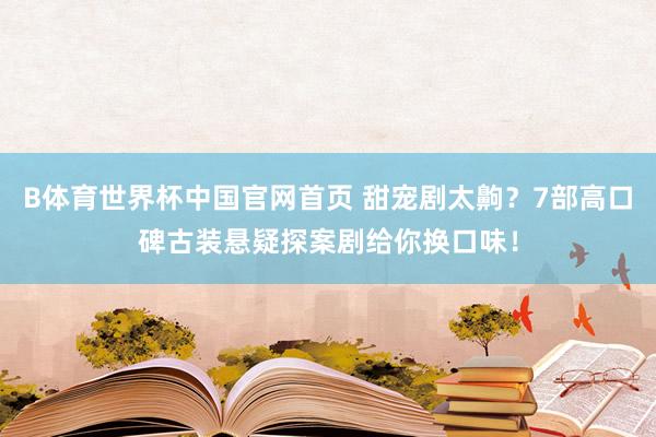 B体育世界杯中国官网首页 甜宠剧太齁？7部高口碑古装悬疑探案剧给你换口味！