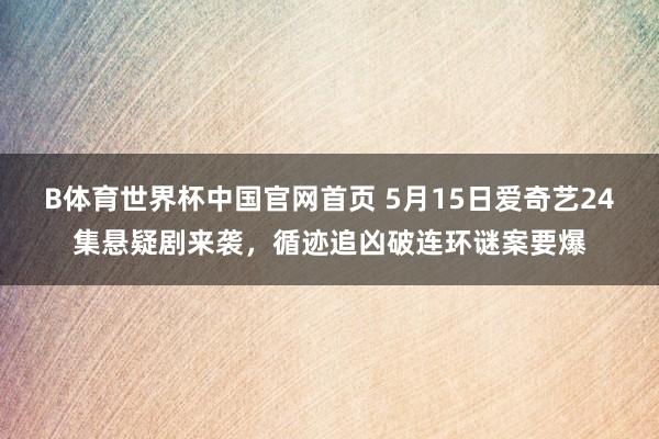 B体育世界杯中国官网首页 5月15日爱奇艺24集悬疑剧来袭，循迹追凶破连环谜案要爆