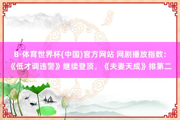 B·体育世界杯(中国)官方网站 网剧播放指数：《低才调违警》继续登顶，《夫妻天成》排第二