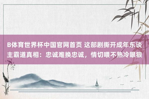 B体育世界杯中国官网首页 这部剧撕开成年东谈主霸道真相：忠诚难换忠诚，情切喂不熟冷眼狼