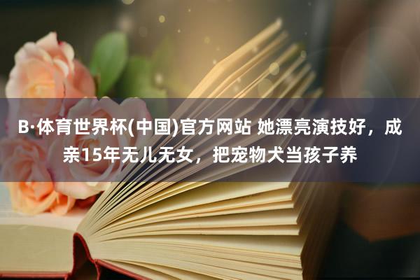 B·体育世界杯(中国)官方网站 她漂亮演技好，成亲15年无儿无女，把宠物犬当孩子养