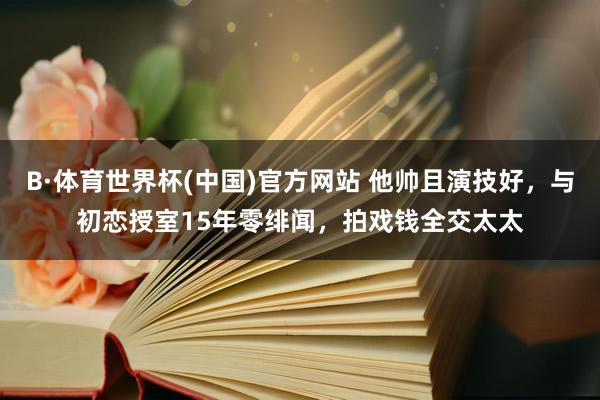 B·体育世界杯(中国)官方网站 他帅且演技好，与初恋授室15年零绯闻，拍戏钱全交太太