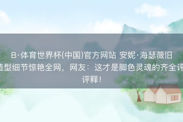 B·体育世界杯(中国)官方网站 安妮·海瑟薇旧作造型细节惊艳全网，网友：这才是脚色灵魂的齐全评释！