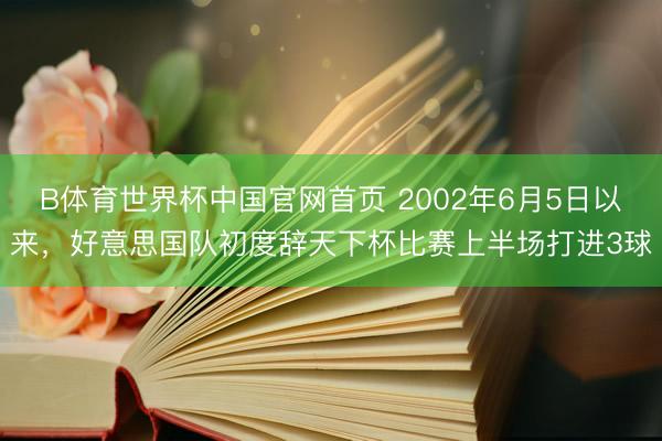 B体育世界杯中国官网首页 2002年6月5日以来，好意思国队初度辞天下杯比赛上半场打进3球