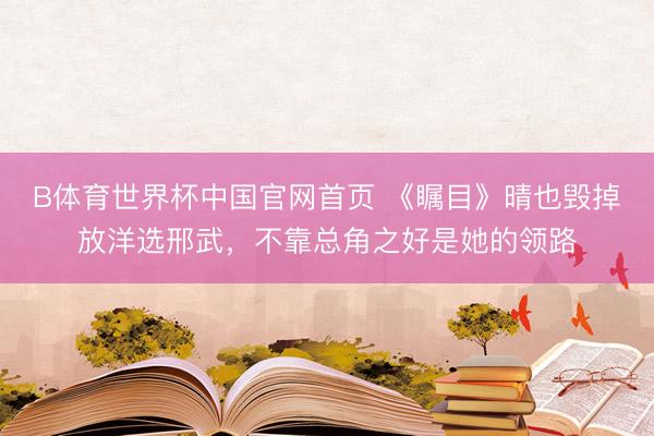 B体育世界杯中国官网首页 《瞩目》晴也毁掉放洋选邢武,不靠总角之好是她的领路