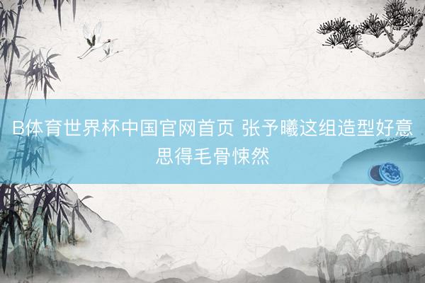 B体育世界杯中国官网首页 张予曦这组造型好意思得毛骨悚然