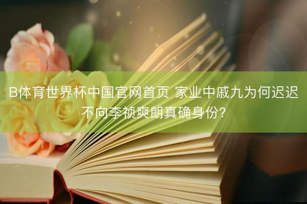 B体育世界杯中国官网首页 家业中戚九为何迟迟不向李祯爽朗真确身份？