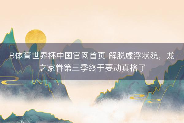 B体育世界杯中国官网首页 解脱虚浮状貌,龙之家眷第三季终于要动真格了