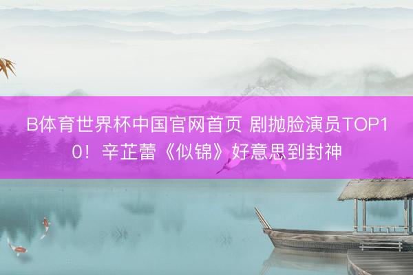 B体育世界杯中国官网首页 剧抛脸演员TOP10！辛芷蕾《似锦》好意思到封神