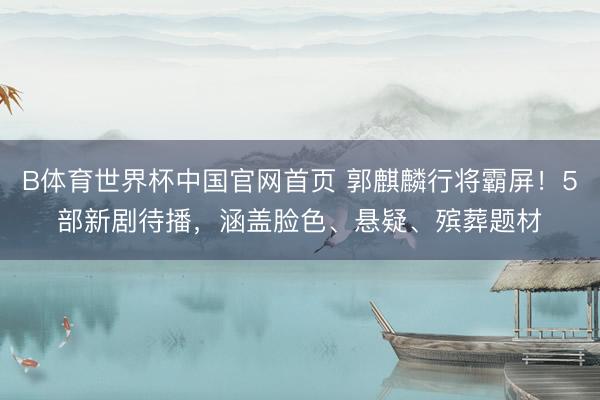 B体育世界杯中国官网首页 郭麒麟行将霸屏!5部新剧待播,涵盖脸色、悬疑、殡葬题材
