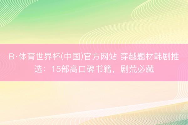 B·体育世界杯(中国)官方网站 穿越题材韩剧推选:15部高口碑书籍,剧荒必藏