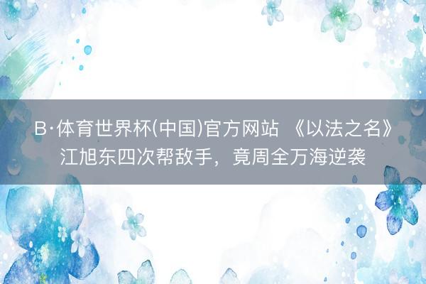 B·体育世界杯(中国)官方网站 《以法之名》江旭东四次帮敌手，竟周全万海逆袭